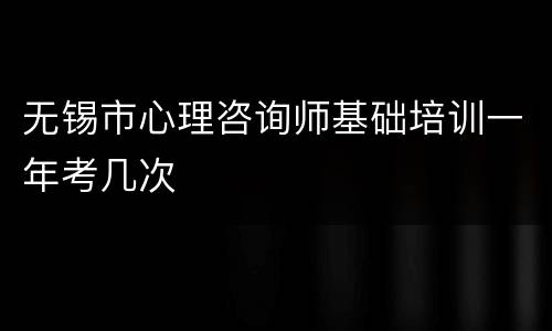 无锡市心理咨询师基础培训一年考几次