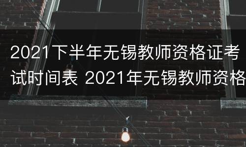 2021下半年无锡教师资格证考试时间表 2021年无锡教师资格认定时间