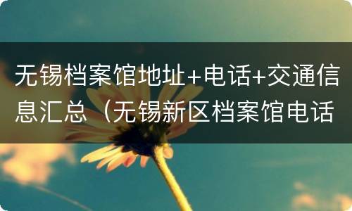 无锡档案馆地址+电话+交通信息汇总（无锡新区档案馆电话）