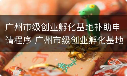 广州市级创业孵化基地补助申请程序 广州市级创业孵化基地补助申请程序