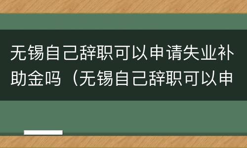 无锡自己辞职可以申请失业补助金吗（无锡自己辞职可以申请失业补助金吗现在）