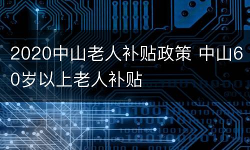 2020中山老人补贴政策 中山60岁以上老人补贴