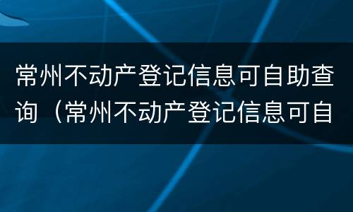 常州不动产登记信息可自助查询（常州不动产登记信息可自助查询吗）
