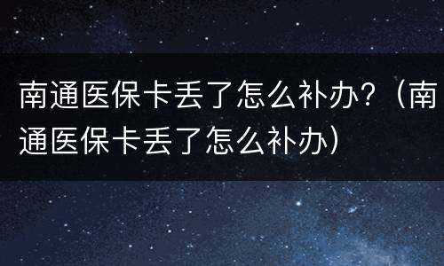 南通医保卡丢了怎么补办?（南通医保卡丢了怎么补办）