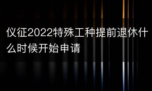 仪征2022特殊工种提前退休什么时候开始申请