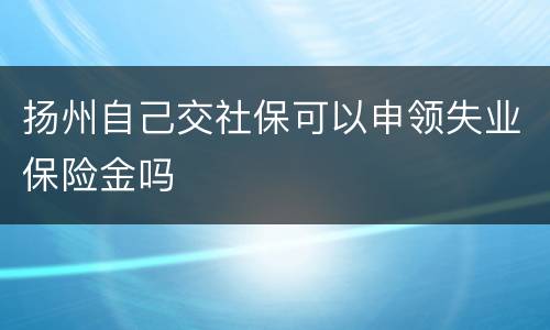 扬州自己交社保可以申领失业保险金吗