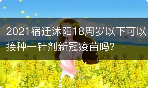 2021宿迁沭阳18周岁以下可以接种一针剂新冠疫苗吗？