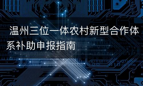  温州三位一体农村新型合作体系补助申报指南