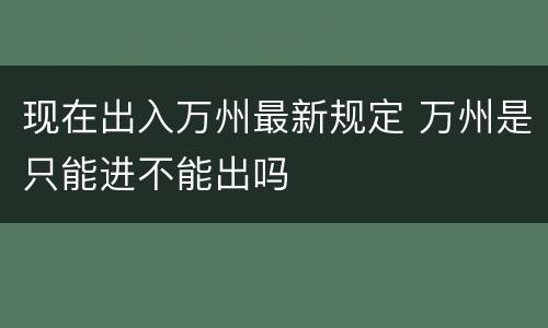 现在出入万州最新规定 万州是只能进不能出吗