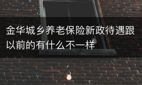 金华城乡养老保险新政待遇跟以前的有什么不一样