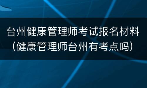 台州健康管理师考试报名材料（健康管理师台州有考点吗）