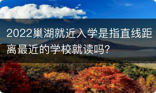 2022巢湖就近入学是指直线距离最近的学校就读吗？