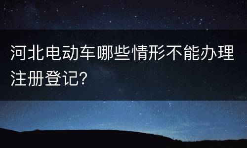 河北电动车哪些情形不能办理注册登记？