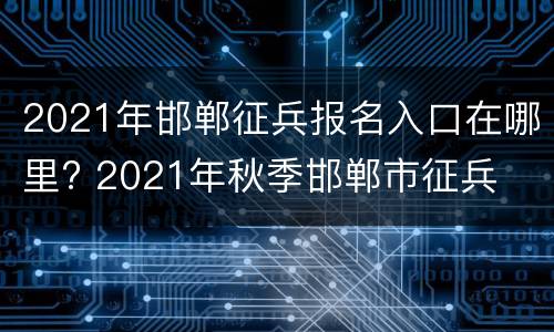 2021年邯郸征兵报名入口在哪里? 2021年秋季邯郸市征兵