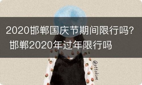 2020邯郸国庆节期间限行吗？ 邯郸2020年过年限行吗