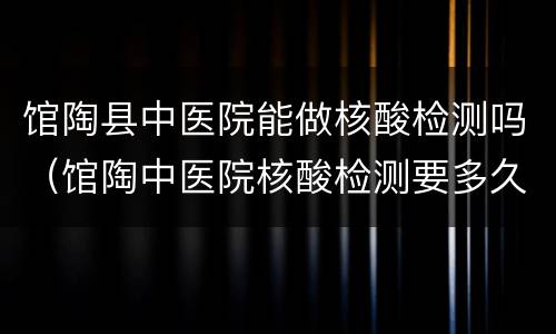 馆陶县中医院能做核酸检测吗（馆陶中医院核酸检测要多久）
