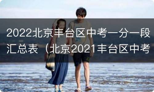 2022北京丰台区中考一分一段汇总表（北京2021丰台区中考分数线）