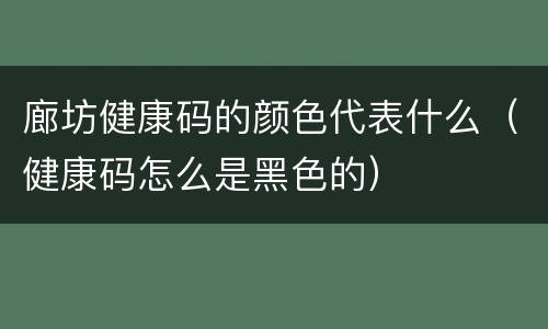 廊坊健康码的颜色代表什么（健康码怎么是黑色的）