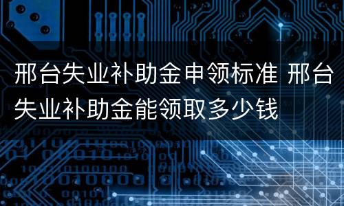 邢台失业补助金申领标准 邢台失业补助金能领取多少钱