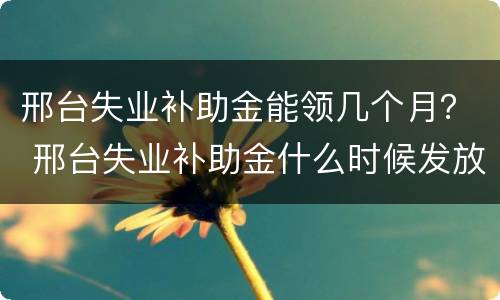邢台失业补助金能领几个月？ 邢台失业补助金什么时候发放