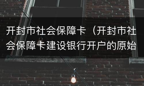 开封市社会保障卡（开封市社会保障卡建设银行开户的原始密码是多少）