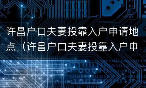 许昌户口夫妻投靠入户申请地点（许昌户口夫妻投靠入户申请地点在哪）