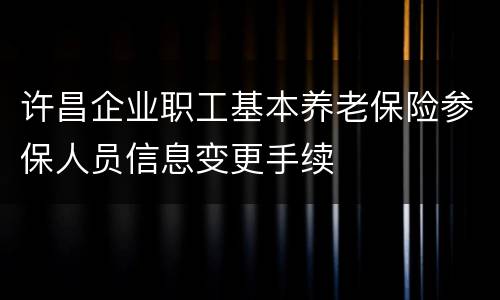 许昌企业职工基本养老保险参保人员信息变更手续