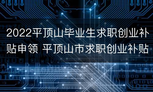 2022平顶山毕业生求职创业补贴申领 平顶山市求职创业补贴