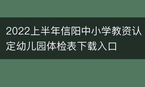 2022上半年信阳中小学教资认定幼儿园体检表下载入口