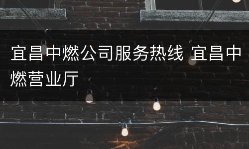 宜昌中燃公司服务热线 宜昌中燃营业厅