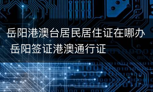 岳阳港澳台居民居住证在哪办 岳阳签证港澳通行证