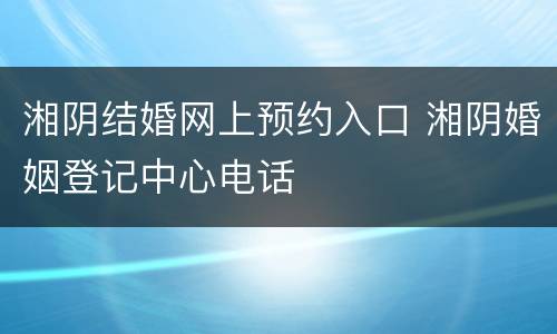 湘阴结婚网上预约入口 湘阴婚姻登记中心电话