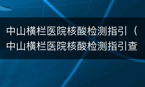 中山横栏医院核酸检测指引（中山横栏医院核酸检测指引查询）