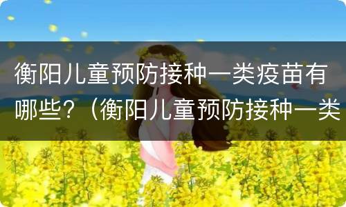 衡阳儿童预防接种一类疫苗有哪些?（衡阳儿童预防接种一类疫苗有哪些种类）