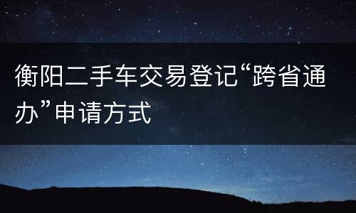 衡阳二手车交易登记“跨省通办”申请方式