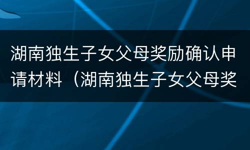 湖南独生子女父母奖励确认申请材料（湖南独生子女父母奖励确认申请材料有哪些）