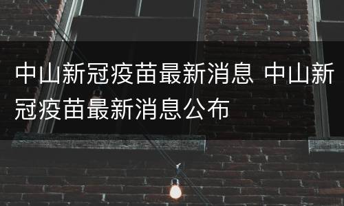 中山新冠疫苗最新消息 中山新冠疫苗最新消息公布