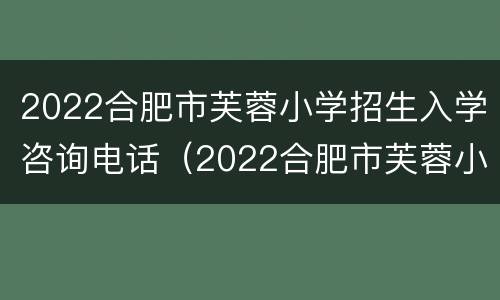 2022合肥市芙蓉小学招生入学咨询电话（2022合肥市芙蓉小学招生入学咨询电话）