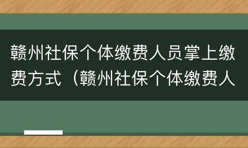 赣州社保个体缴费人员掌上缴费方式（赣州社保个体缴费人员掌上缴费方式是什么）