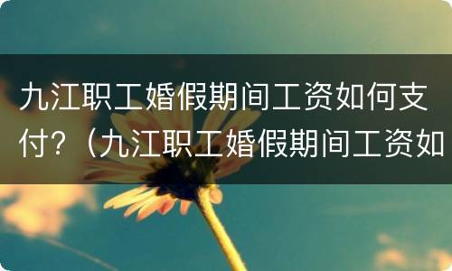 九江职工婚假期间工资如何支付?（九江职工婚假期间工资如何支付呢）