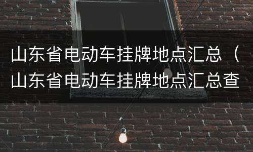 山东省电动车挂牌地点汇总（山东省电动车挂牌地点汇总查询）