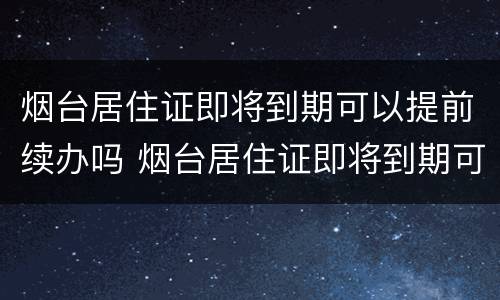 烟台居住证即将到期可以提前续办吗 烟台居住证即将到期可以提前续办吗现在