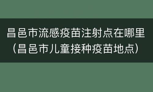 昌邑市流感疫苗注射点在哪里（昌邑市儿童接种疫苗地点）