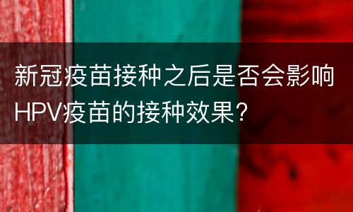 新冠疫苗接种之后是否会影响HPV疫苗的接种效果?