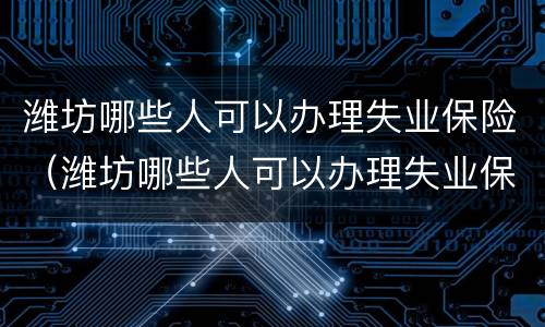 潍坊哪些人可以办理失业保险（潍坊哪些人可以办理失业保险手续）