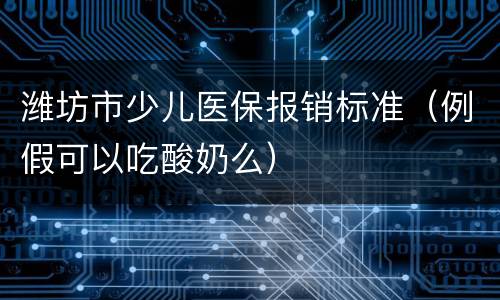 潍坊市少儿医保报销标准（例假可以吃酸奶么）