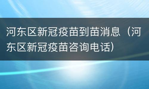 河东区新冠疫苗到苗消息（河东区新冠疫苗咨询电话）