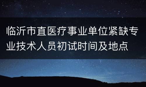 临沂市直医疗事业单位紧缺专业技术人员初试时间及地点