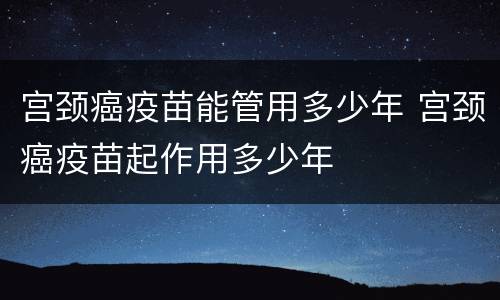 宫颈癌疫苗能管用多少年 宫颈癌疫苗起作用多少年