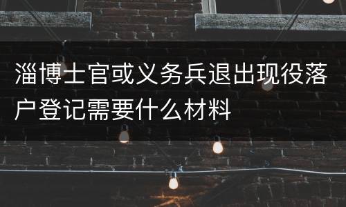 淄博士官或义务兵退出现役落户登记需要什么材料